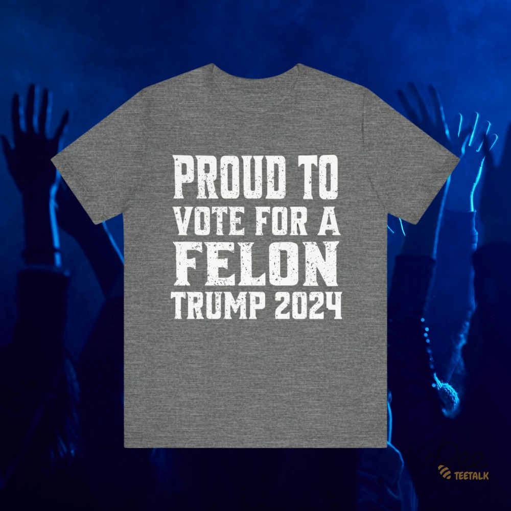 Proud To Vote For A Felon Donald Trump 2024 Shirts Bestseller Trump Supporter Meme Gift