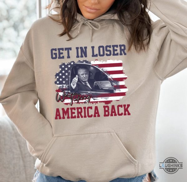 Get In Loser Were Taking America Back Sweatshirt Tshirt Hoodie President Donald Trump Funny Shirts 2024 Patriotic Power Gear beeteetalk 1