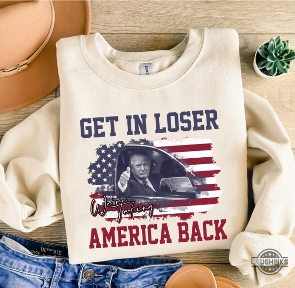 Get In Loser Were Taking America Back Sweatshirt Tshirt Hoodie President Donald Trump Funny Shirts 2024 Patriotic Power Gear beeteetalk 2