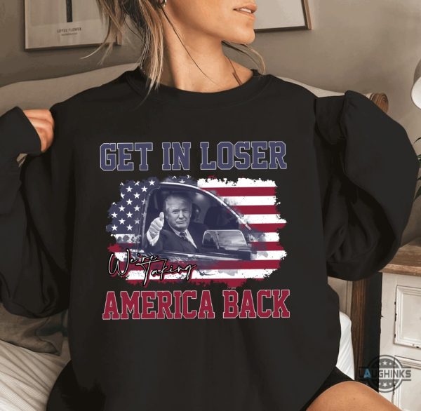 Get In Loser Were Taking America Back Sweatshirt Tshirt Hoodie President Donald Trump Funny Shirts 2024 Patriotic Power Gear beeteetalk 4