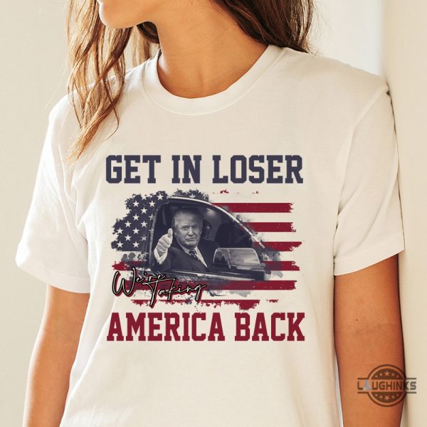 Get In Loser Were Taking America Back Sweatshirt Tshirt Hoodie President Donald Trump Funny Shirts 2024 Patriotic Power Gear - | Beeteetalk High-quality Image