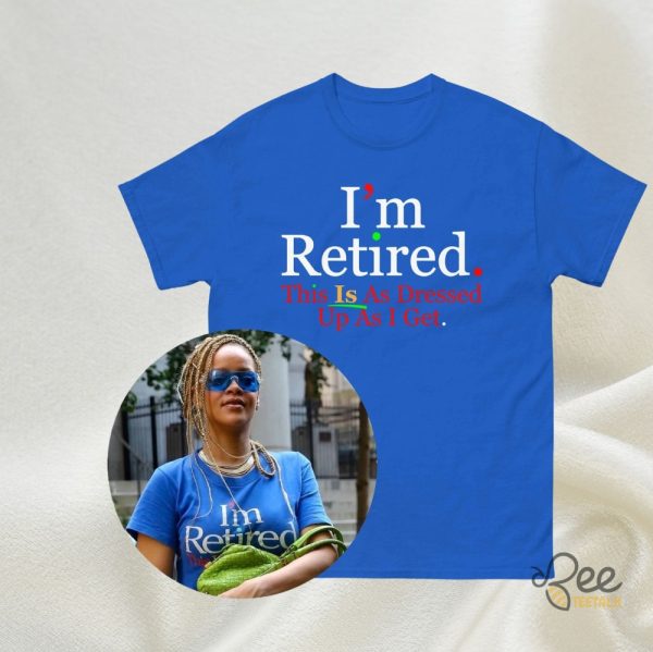 Rihanna Im Retired This Is As Dressed Up As I Get Shirt Funny Retirement Gift Idea For Retirees Fans beeteetalk 1