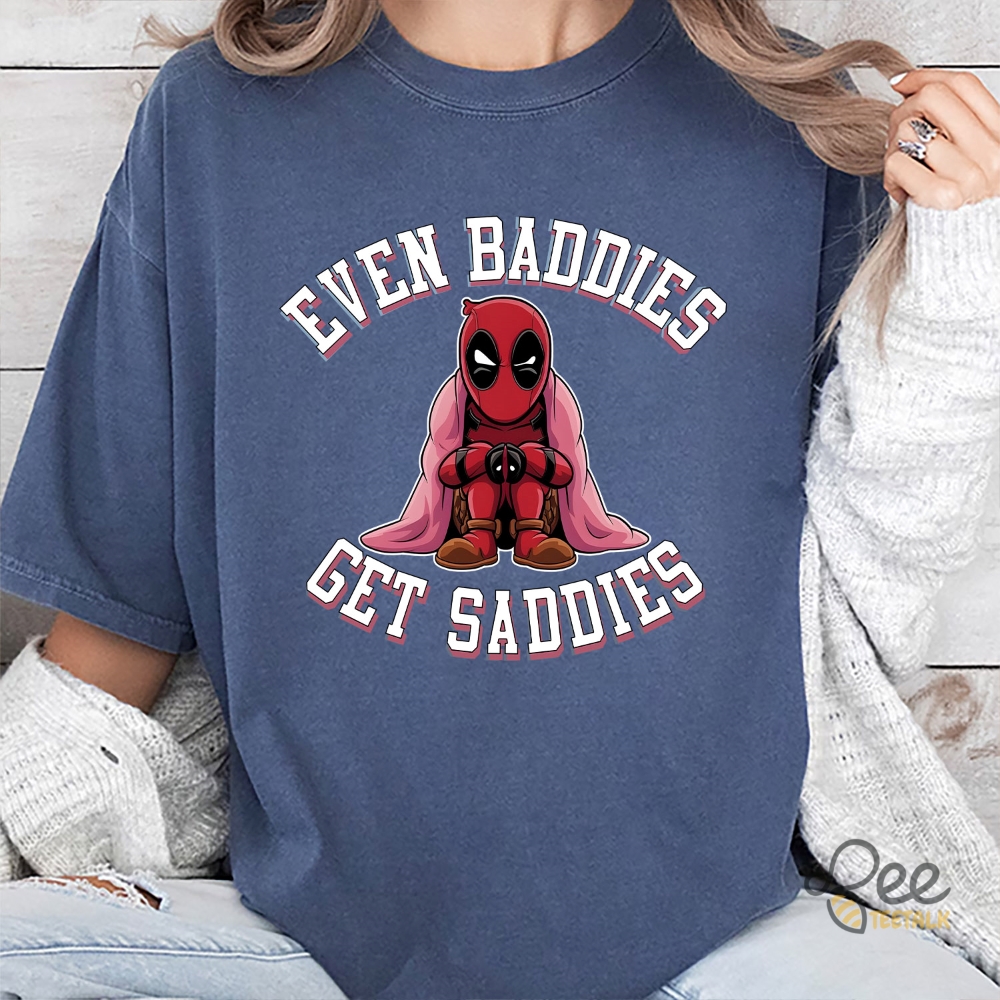 Funny Deadpool Even Baddies Get Saddies Shirt