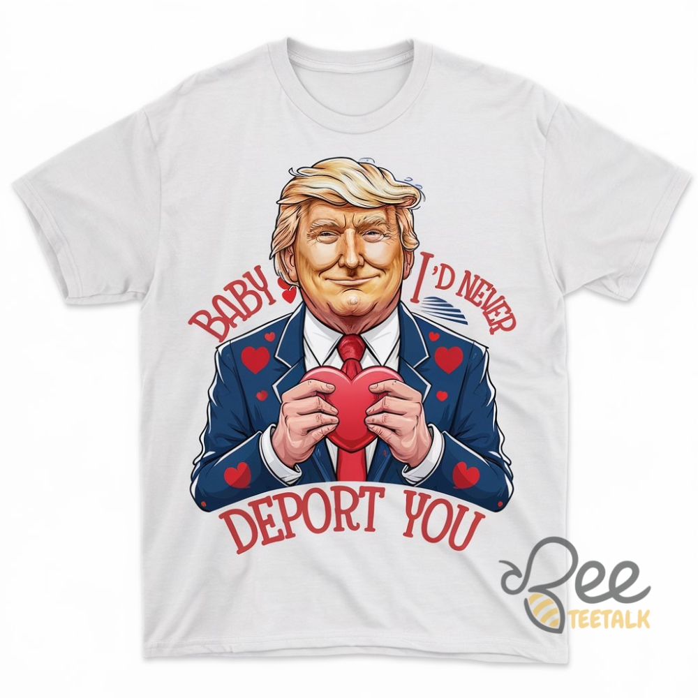 Trump Valentine Shirt Baby I Would Never Deport You Tee