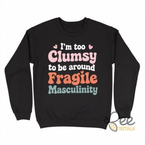 Im Too Clumsy To Be Around Fragile Masculinity Feminist Shirt beeteetalk 2