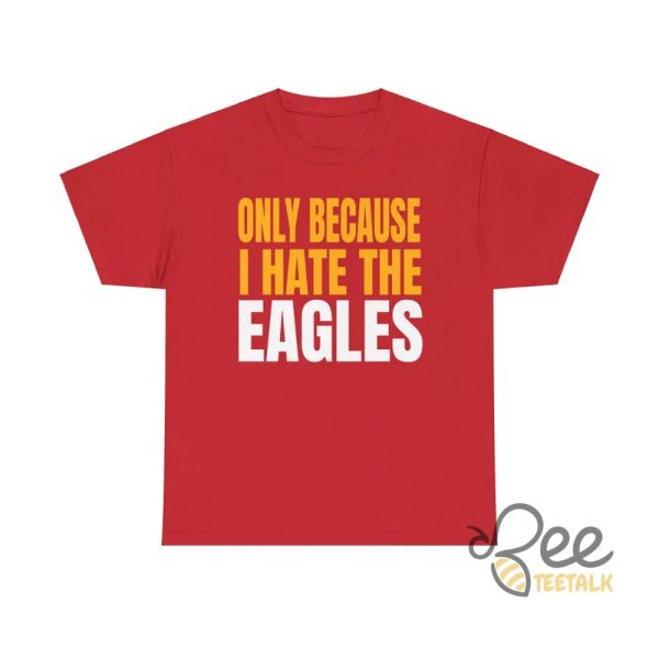 Kc Chiefs Only Because I Hate The Eagles Shirt beeteetalk 2