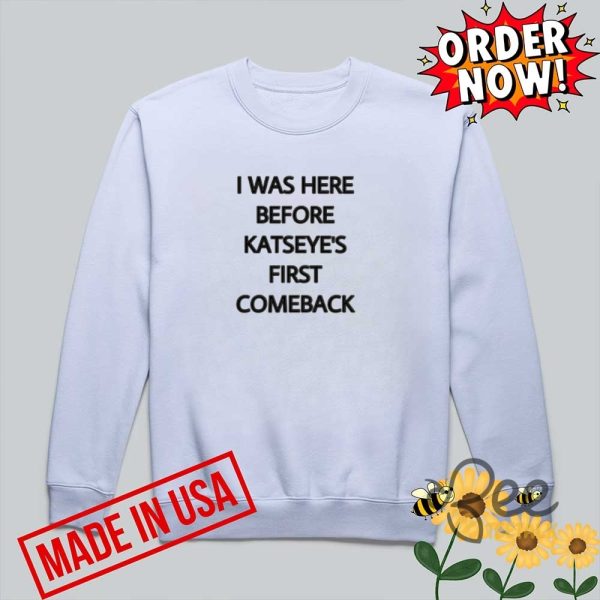 I was here before kateyes first comeback shirt