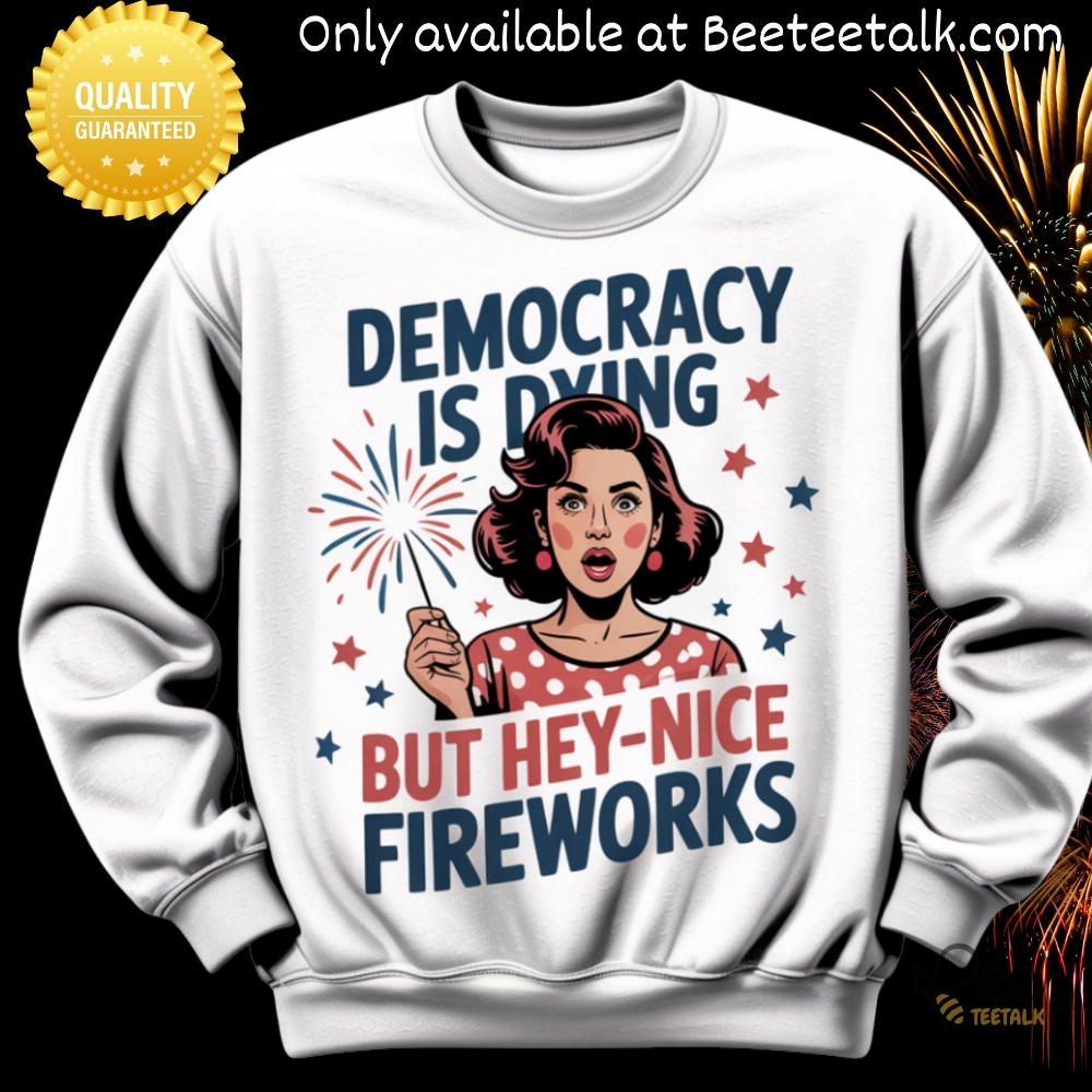 Democracy Is Dying But Hey Nice Fireworks Fourth Of July Shirt 2 Democracy Is Dying But Hey Nice Fireworks Fourth Of July Shirt